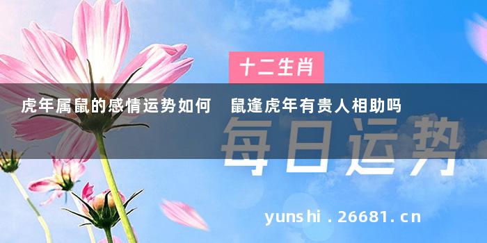 虎年属鼠的感情运势如何 鼠逢虎年有贵人相助吗